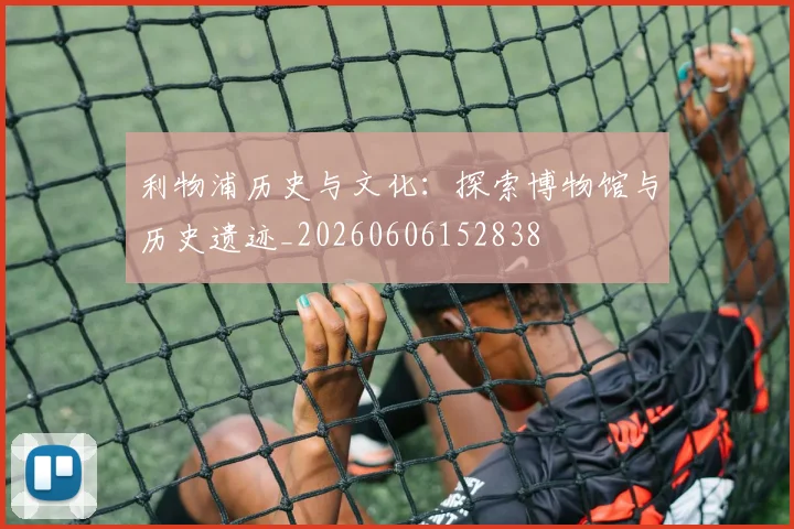 利物浦历史与文化:探索博物馆与历史遗迹_20260606152838