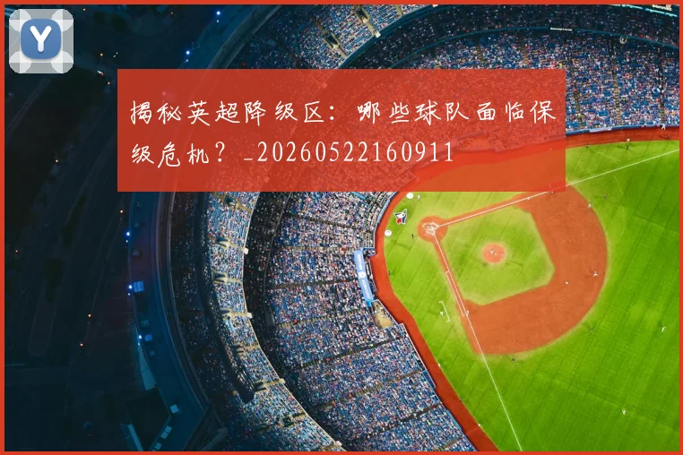 揭秘英超降级区:哪些球队面临保级危机?_20260522160911