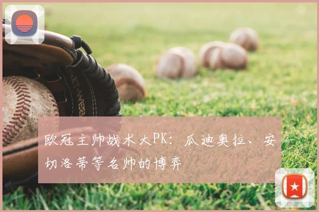 欧冠主帅战术大PK:瓜迪奥拉、安切洛蒂等名帅的博弈