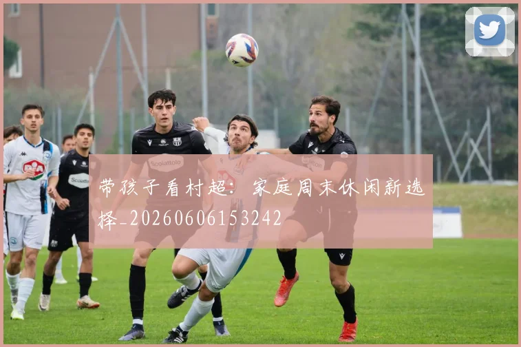 带孩子看村超:家庭周末休闲新选择_20260606153242