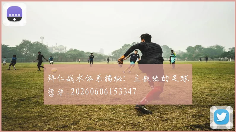 拜仁战术体系揭秘：主教练的足球哲学_20260606153347