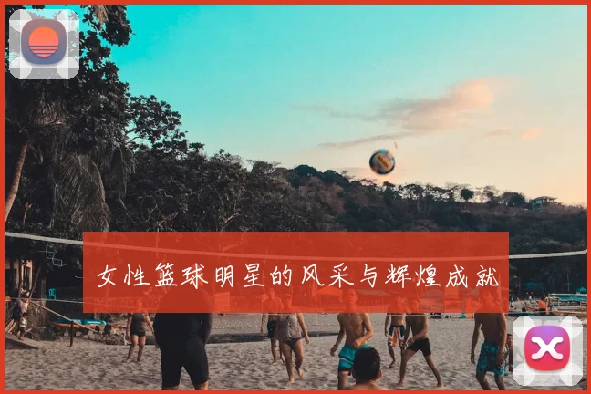 女性篮球明星的风采与辉煌成就