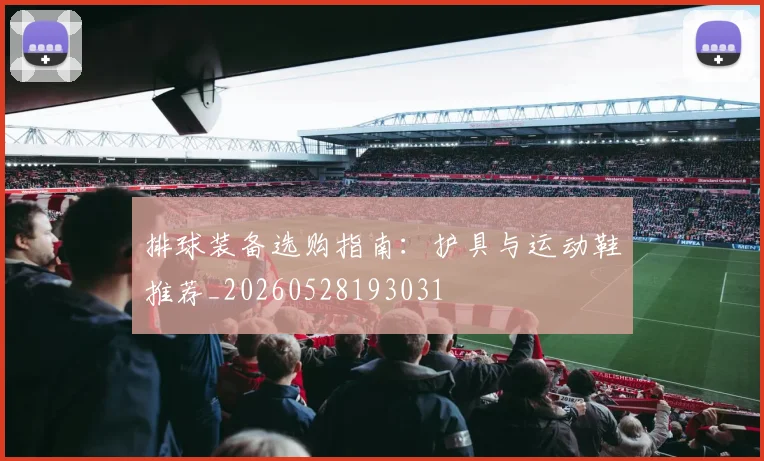 排球装备选购指南：护具与运动鞋推荐_20260528193031