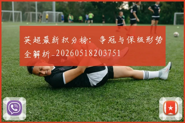 英超最新积分榜：争冠与保级形势全解析_20260518203751