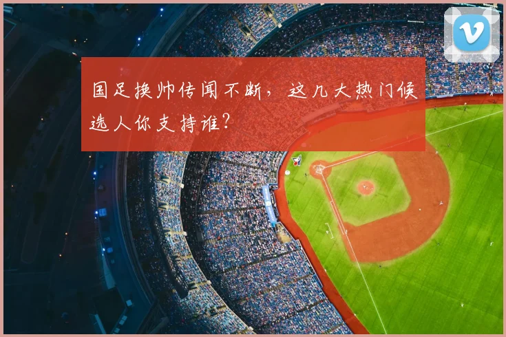 国足换帅传闻不断,这几大热门候选人你支持谁?