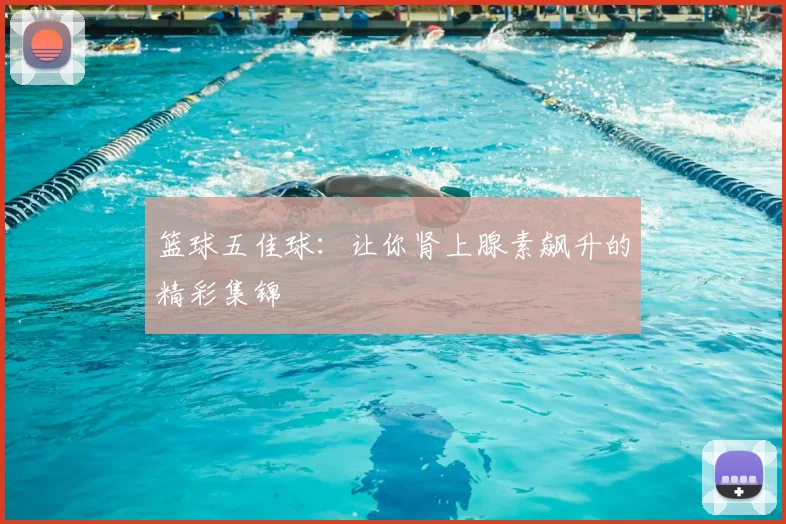 篮球五佳球:让你肾上腺素飙升的精彩集锦