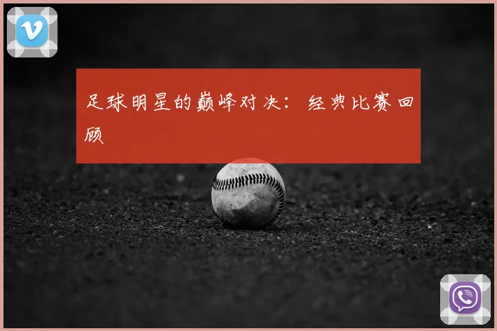 足球明星的巅峰对决:经典比赛回顾