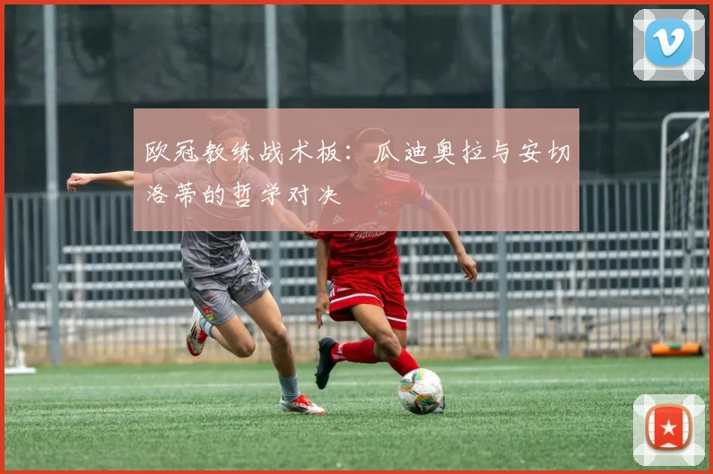 欧冠教练战术板:瓜迪奥拉与安切洛蒂的哲学对决