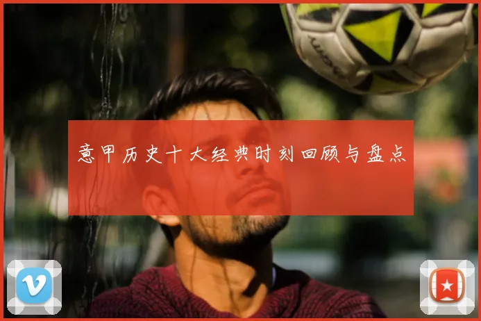 意甲历史十大经典时刻回顾与盘点