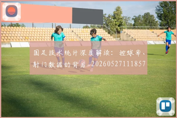 国足技术统计深度解读：控球率、射门数据的背后_20260527111857