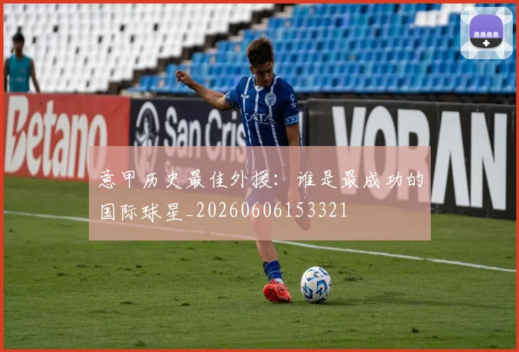 意甲历史最佳外援:谁是最成功的国际球星_20260606153321