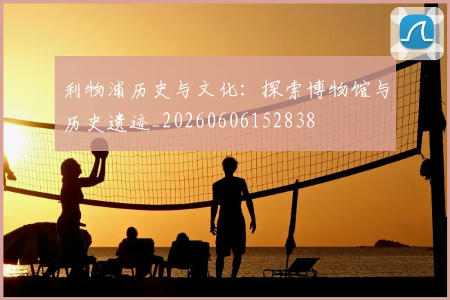 利物浦历史与文化:探索博物馆与历史遗迹_20260606152838