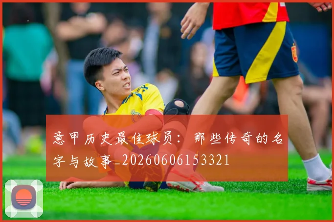 意甲历史最佳球员：那些传奇的名字与故事_20260606153321