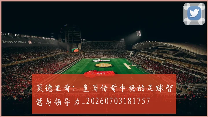 莫德里奇：皇马传奇中场的足球智慧与领导力_20260703181757