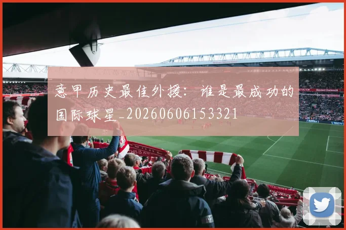 意甲历史最佳外援:谁是最成功的国际球星_20260606153321