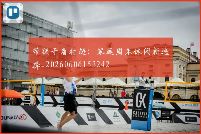 带孩子看村超:家庭周末休闲新选择_20260606153242